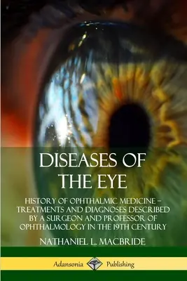 Maladies de l'oeil : Histoire de la médecine ophtalmologique - Traitements et diagnostics décrits par un chirurgien et professeur d'ophtalmologie aux Etats-Unis. - Diseases of the Eye: History of Ophthalmic Medicine - Treatments and Diagnoses Described by a Surgeon and Professor of Ophthalmology in the