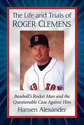La vie et les procès de Roger Clemens : La vie et les procès de Roger Clemens : l'homme-fusée du baseball et les accusations douteuses portées contre lui - The Life and Trials of Roger Clemens: Baseball's Rocket Man and the Questionable Case Against Him