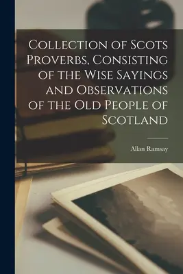 Collection de proverbes écossais, comprenant les sages paroles et les observations des anciens d'Écosse - Collection of Scots Proverbs, Consisting of the Wise Sayings and Observations of the Old People of Scotland