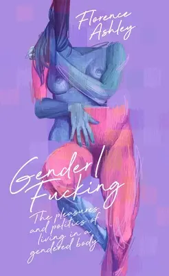 Gender/Fucking : Le plaisir et la politique de vivre dans un corps sexué - Gender/Fucking: The Pleasures and Politics of Living in a Gendered Body