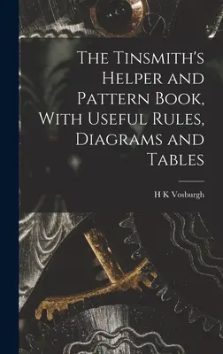 The Tinsmith's Helper and Pattern Book, With Useful Rules, Diagrams and Tables (Le livre d'aide et de modèles du ferblantier, avec des règles, des diagrammes et des tableaux utiles) - The Tinsmith's Helper and Pattern Book, With Useful Rules, Diagrams and Tables