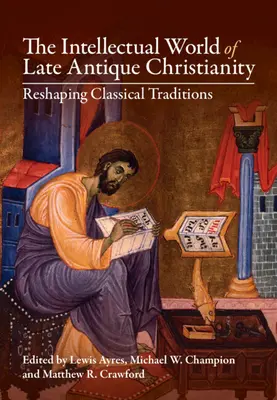 Le monde intellectuel du christianisme de l'Antiquité tardive : Remodeler les traditions classiques - The Intellectual World of Late Antique Christianity: Reshaping Classical Traditions