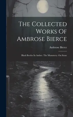 Le recueil des œuvres d'Ambrose Bierce : Les scarabées noirs dans l'ambre. La momerie. Sur la pierre - The Collected Works Of Ambrose Bierce: Black Beetles In Amber. The Mummery. On Stone