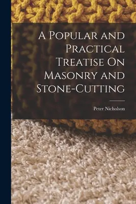 Un traité populaire et pratique sur la maçonnerie et la taille de la pierre - A Popular and Practical Treatise On Masonry and Stone-Cutting