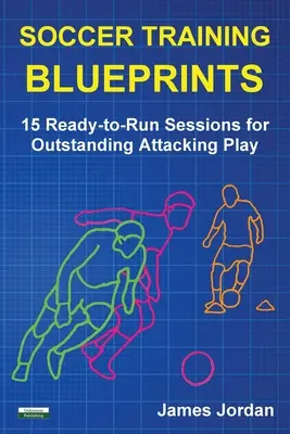 Soccer Training Blueprints : 15 séances prêtes à l'emploi pour un jeu d'attaque exceptionnel - Soccer Training Blueprints: 15 Ready-to-Run Sessions for Outstanding Attacking Play