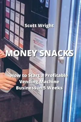 Money Snacks : Comment démarrer une entreprise rentable de distributeurs automatiques en 5 semaines - Money Snacks: How to Start a Profitable Vending Machine Business in 5 Weeks