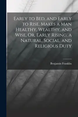 Lever tôt et se coucher tôt, c'est l'assurance d'une bonne santé, de la richesse et de la sagesse, ou le lever tôt, un devoir naturel, social et religieux - Early to Bed, and Early to Rise, Makes a Man Healthy, Wealthy, and Wise, Or, Early Rising, a Natural, Social, and Religious Duty