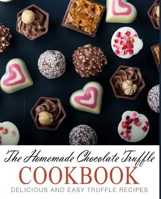 Le livre de cuisine des truffes au chocolat faites maison : Recettes de truffes faciles et délicieuses (2ème édition) - The Homemade Chocolate Truffle Cookbook: Delicious and Easy Truffle Recipes (2nd Edition)