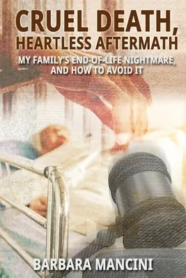 Mort cruelle, séquelles sans cœur : Le cauchemar de fin de vie de ma famille et comment l'éviter - Cruel Death, Heartless Aftermath: My Family's End-of-Life Nightmare and How To Avoid It