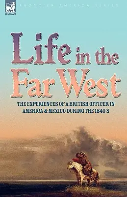 Life in the Far West : the experiences of a British Officer in America and Mexico During the 1840s (La vie dans le Far West : les expériences d'un officier britannique en Amérique et au Mexique dans les années 1840) - Life in the Far West: the experiences of a British Officer in America and Mexico During the 1840s