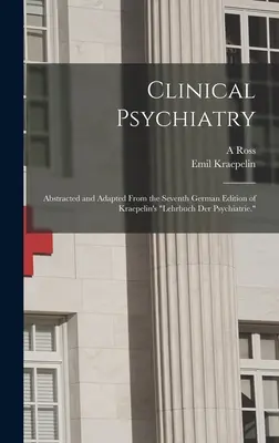 Psychiatrie clinique : Extrait et adaptation de la septième édition allemande du Lehrbuch der Psychiatrie de Kraepelin ». - Clinical Psychiatry: Abstracted and Adapted From the Seventh German Edition of Kraepelin's Lehrbuch der Psychiatrie.