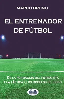 El entrenador de ftbol : De la formation du joueur de football à la tactique et aux modèles de jeu - El entrenador de ftbol: De la formacin del futbolista a la tctica y los modelos de juego
