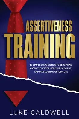 Formation à l'assertivité : 10 étapes simples pour devenir un leader assertif, s'affirmer, parler et prendre le contrôle de sa vie - Assertiveness Training: 10 Simple Steps How to Become an Assertive Leader, Stand Up, speak up, and Take Control of Your Life