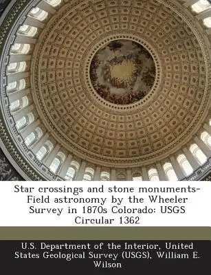 Star Crossings and Stone Monuments-Field Astronomy by the Wheeler Survey in 1870s Colorado : Usgs Circular 1362 - Star Crossings and Stone Monuments-Field Astronomy by the Wheeler Survey in 1870s Colorado: Usgs Circular 1362