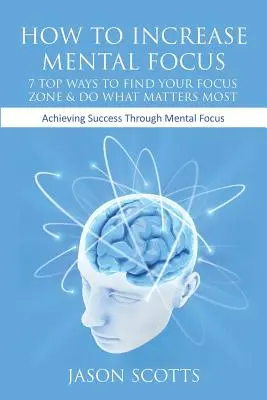 Comment augmenter sa concentration mentale : 7 façons de trouver votre zone de concentration et de faire ce qui compte le plus : Obtenir le succès grâce à la concentration mentale - How to Increase Mental Focus: 7 Top Ways to Find Your Focus Zone & Do What Matters Most: Achieving Success Through Mental Focus