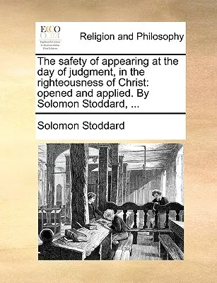 La sécurité de la comparution au jour du jugement, dans la justice du Christ : La sécurité de la comparution au jour du jugement, dans la justice du Christ : ouverte et appliquée. par Solomon Stoddard, ... - The Safety of Appearing at the Day of Judgment, in the Righteousness of Christ: Opened and Applied. by Solomon Stoddard, ...