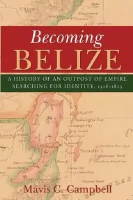 Devenir le Belize : Histoire d'un avant-poste de l'empire en quête d'identité, 1528-1823 - Becoming Belize: A History of an Outpost of Empire Searching for Identity, 1528-1823