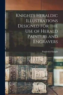 Knight's Heraldic Illustrations Designed for the use of Herald Painters and Engravers (Illustrations héraldiques de Knight à l'usage des peintres et des graveurs de hérauts) - Knight's Heraldic Illustrations Designed for the use of Herald Painters and Engravers