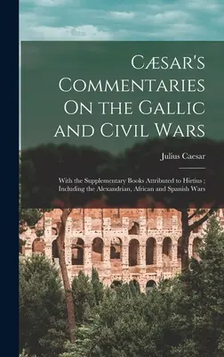 Commentaires de Csar sur la guerre des Gaules et la guerre civile : avec les livres supplémentaires attribués à Hirtius, y compris les livres alexandrins, africains et espagnols. - Csar's Commentaries On the Gallic and Civil Wars: With the Supplementary Books Attributed to Hirtius; Including the Alexandrian, African and Spanish