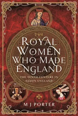 Les femmes royales qui ont fait l'Angleterre : Le dixième siècle dans l'Angleterre saxonne - The Royal Women Who Made England: The Tenth Century in Saxon England