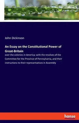 Essai sur le pouvoir constitutionnel de la Grande-Bretagne sur les colonies d'Amérique, avec les résolutions du Comité pour la province de Pennsylvanie. - An Essay on the Constitutional Power of Great-Britain: over the colonies in America: with the resolves of the Committee for the Province of Pennsylvan