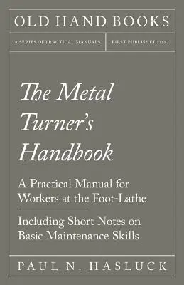 The Metal Turner's Handbook - A Practical Manual for Workers at the Foot-Lathe - Including Short Notes on Basic Maintenance Skills (Le manuel du tourneur sur métal - Un manuel pratique pour les travailleurs au tour à pied - Incluant de courtes notes sur les compétences de base en matière de maintena - The Metal Turner's Handbook - A Practical Manual for Workers at the Foot-Lathe - Including Short Notes on Basic Maintenance Skills