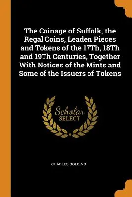 Le monnayage du Suffolk, les pièces royales, les pièces de plomb et les jetons des 17e, 18e et 19e siècles, avec des notices sur les monnaies et sur certaines d'entre elles. - The Coinage of Suffolk, the Regal Coins, Leaden Pieces and Tokens of the 17Th, 18Th and 19Th Centuries, Together With Notices of the Mints and Some of