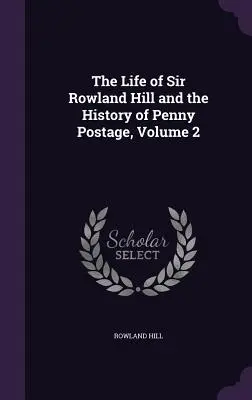 La vie de Sir Rowland Hill et l'histoire de l'affranchissement à un penny, Volume 2 - The Life of Sir Rowland Hill and the History of Penny Postage, Volume 2