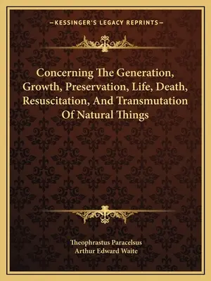 Concernant la génération, la croissance, la conservation, la vie, la mort, la réanimation et la transmutation des choses naturelles - Concerning The Generation, Growth, Preservation, Life, Death, Resuscitation, And Transmutation Of Natural Things