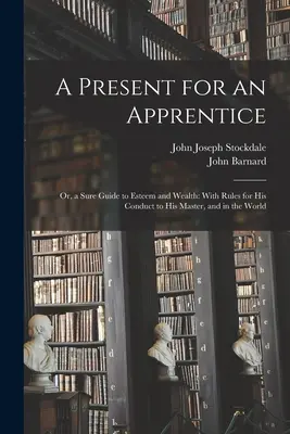Un cadeau pour un apprenti : Ou, un guide sûr pour l'estime et la richesse : Avec des règles de conduite à l'égard de son maître et dans le monde - A Present for an Apprentice: Or, a Sure Guide to Esteem and Wealth: With Rules for His Conduct to His Master, and in the World