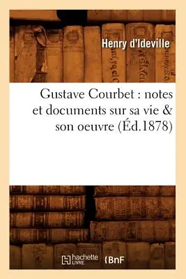 Gustave Courbet : Notes et Documents Sur Sa Vie & Son Oeuvre (d.1878) - Gustave Courbet: Notes Et Documents Sur Sa Vie & Son Oeuvre (d.1878)