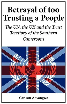 Trahison d'un peuple trop confiant. Les Nations unies, le Royaume-Uni et le territoire sous tutelle du Southern Cameroons - Betrayal of Too Trusting a People. The UN, the UK and the Trust Territory of the Southern Cameroons