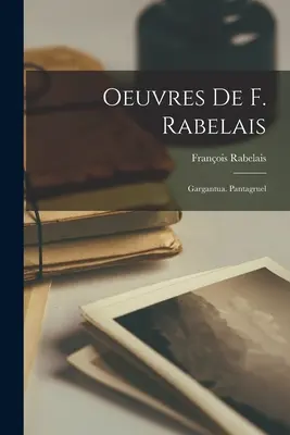 Oeuvres De F. Rabelais : Gargantua. Pantagruel - Oeuvres De F. Rabelais: Gargantua. Pantagruel