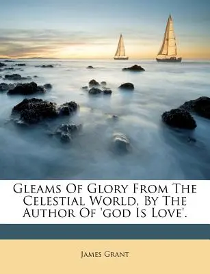 Lueurs de gloire du monde céleste, par l'auteur de « Dieu est amour ». - Gleams of Glory from the Celestial World, by the Author of 'god Is Love'.