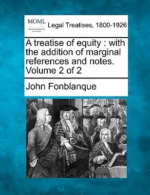 Un traité d'équité : Avec l'ajout de références marginales et de notes. Volume 2 de 2 - A Treatise of Equity: With the Addition of Marginal References and Notes. Volume 2 of 2