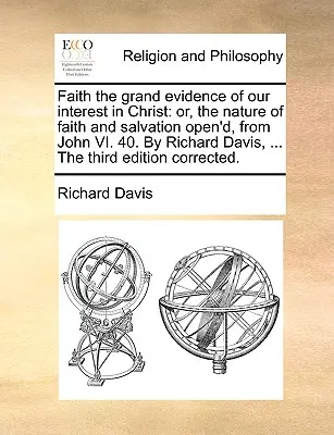 La foi, grande preuve de notre intérêt pour le Christ : Ou, la nature de la foi et du salut ouverte, à partir de Jean VI. 40. par Richard Davis, ... la troisième édition - Faith the Grand Evidence of Our Interest in Christ: Or, the Nature of Faith and Salvation Open'd, from John VI. 40. by Richard Davis, ... the Third Ed