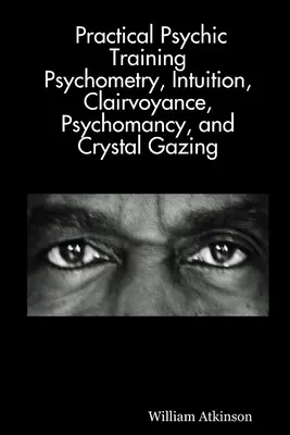 Entraînement psychique pratique : La psychométrie, l'intuition, la clairvoyance, la psychomancie et le regard de cristal révélés. - Practical Psychic Training: Psychometry, Intuition, Clairvoyance, Psychomancy, and Crystal Gazing Revealed