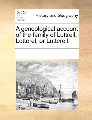 Un compte rendu généologique de la famille de Luttrell, Lotterel ou Lutterell. - A Geneological Account of the Family of Luttrell, Lotterel, or Lutterell.