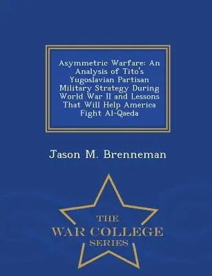 Guerre asymétrique : Une analyse de la stratégie militaire des partisans yougoslaves de Tito pendant la Seconde Guerre mondiale et des leçons qui aideront l'Amérique à s'en sortir. - Asymmetric Warfare: An Analysis of Tito's Yugoslavian Partisan Military Strategy During World War II and Lessons That Will Help America Fi