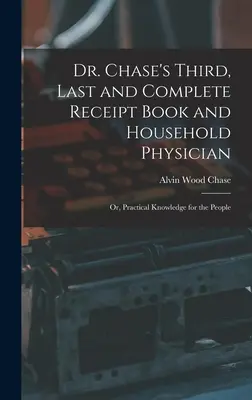 Le troisième, dernier et complet livre de recettes et le médecin de famille du Dr Chase : Ou, Connaissances pratiques pour le peuple - Dr. Chase's Third, Last and Complete Receipt Book and Household Physician: Or, Practical Knowledge for the People
