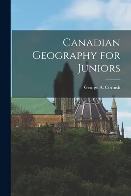 Géographie canadienne pour les juniors (Cornish George a. (George Augustus)) - Canadian Geography for Juniors (Cornish George a. (George Augustus))