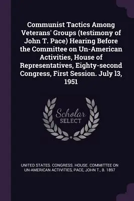 Communist Tactics Among Veterans' Groups (témoignage de John T. Pace) Hearing Before the Committee on Un-American Activities, House of Representatives, - Communist Tactics Among Veterans' Groups (testimony of John T. Pace) Hearing Before the Committee on Un-American Activities, House of Representatives,