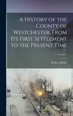 Histoire du comté de Westchester, de son premier établissement à l'époque actuelle ; Volume 2 - A History of the County of Westchester, From Its First Settlement to the Present Time; Volume 2