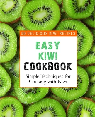 Le livre de cuisine des kiwis : 50 délicieuses recettes de kiwis, techniques simples pour cuisiner avec des kiwis (2e édition) - Easy Kiwi Cookbook: 50 Delicious Kiwi Recipes, Simple Techniques for Cooking with Kiwi (2nd Edition)