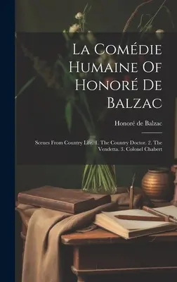 La Comdie Humaine Of Honor De Balzac: Scenes From Country Life. 1. The Country Doctor. 2. The Vendetta. 3. Colonel Chabert