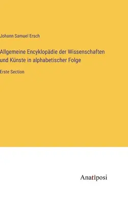 Allgemeine Encyklopdie der Wissenschaften und Knste in alphabetischer Folge : Erste Section - Allgemeine Encyklopdie der Wissenschaften und Knste in alphabetischer Folge: Erste Section