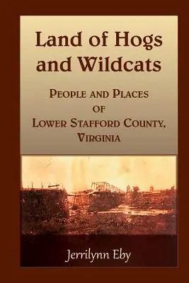 Land of Hogs and Wildcats : Les gens et les lieux du comté de Stafford inférieur, Virginie - Land of Hogs and Wildcats: People and Places of Lower Stafford County, Virginia
