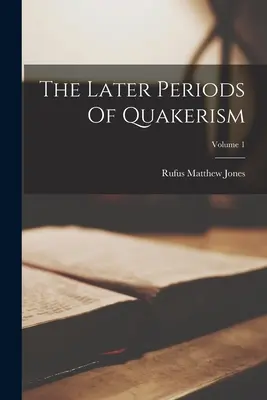 Les dernières périodes du quakerisme ; Volume 1 - The Later Periods Of Quakerism; Volume 1