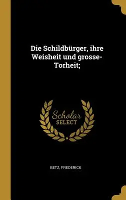 Les Schildbrger, leur force et leur grande force ; - Die Schildbrger, ihre Weisheit und grosse-Torheit;