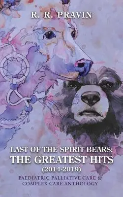 Le dernier des ours spirituels : les plus grands succès (2014-2019) : Anthologie des soins palliatifs pédiatriques et des soins complexes - Last of the Spirit Bears: the Greatest Hits (2014-2019): Paediatric Palliative Care & Complex Care Anthology